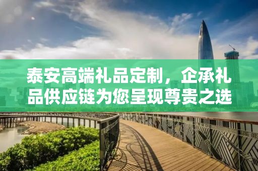 泰安高端礼品定制，企承礼品供应链为您呈现尊贵之选